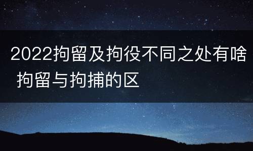 2022拘留及拘役不同之处有啥 拘留与拘捕的区