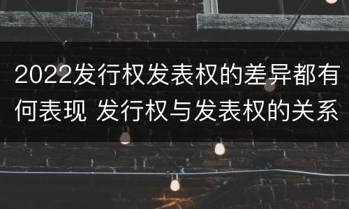 2022发行权发表权的差异都有何表现 发行权与发表权的关系