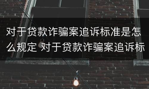 对于贷款诈骗案追诉标准是怎么规定 对于贷款诈骗案追诉标准是怎么规定出来的