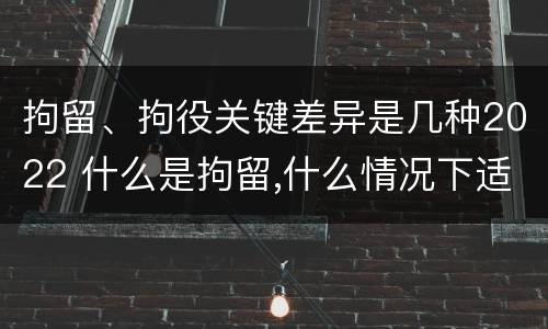 拘留、拘役关键差异是几种2022 什么是拘留,什么情况下适用拘留