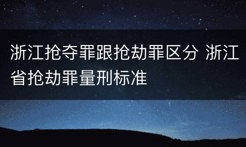 浙江抢夺罪跟抢劫罪区分 浙江省抢劫罪量刑标准