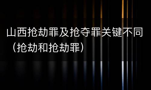 山西抢劫罪及抢夺罪关键不同（抢劫和抢劫罪）