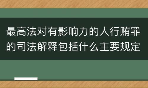 最高法对有影响力的人行贿罪的司法解释包括什么主要规定
