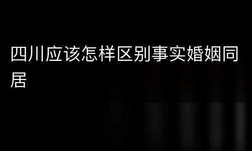 四川应该怎样区别事实婚姻同居