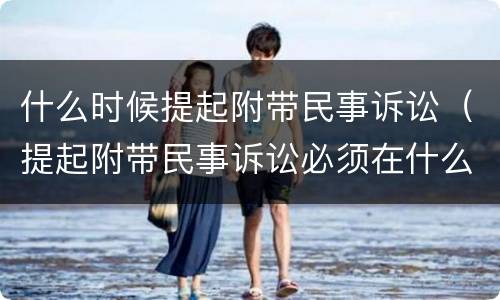 什么时候提起附带民事诉讼（提起附带民事诉讼必须在什么时间）