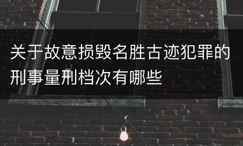 关于故意损毁名胜古迹犯罪的刑事量刑档次有哪些