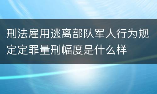 刑法雇用逃离部队军人行为规定定罪量刑幅度是什么样