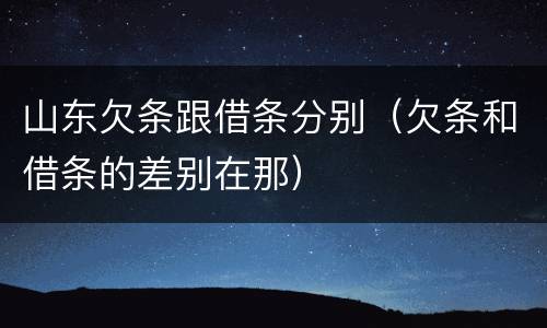 山东欠条跟借条分别（欠条和借条的差别在那）