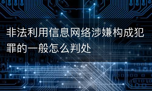 非法利用信息网络涉嫌构成犯罪的一般怎么判处