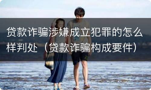 贷款诈骗涉嫌成立犯罪的怎么样判处（贷款诈骗构成要件）