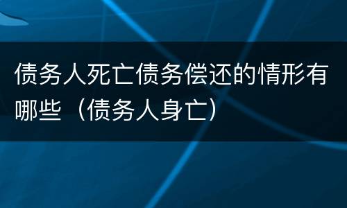 债务人死亡债务偿还的情形有哪些（债务人身亡）