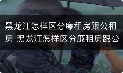 黑龙江怎样区分廉租房跟公租房 黑龙江怎样区分廉租房跟公租房呢