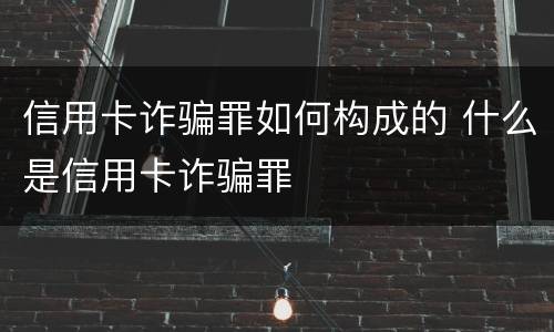 信用卡诈骗罪如何构成的 什么是信用卡诈骗罪