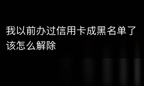 我以前办过信用卡成黑名单了该怎么解除