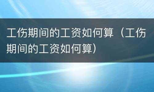 工伤期间的工资如何算（工伤期间的工资如何算）