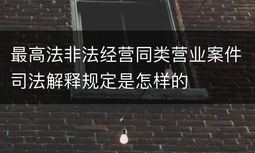 最高法非法经营同类营业案件司法解释规定是怎样的