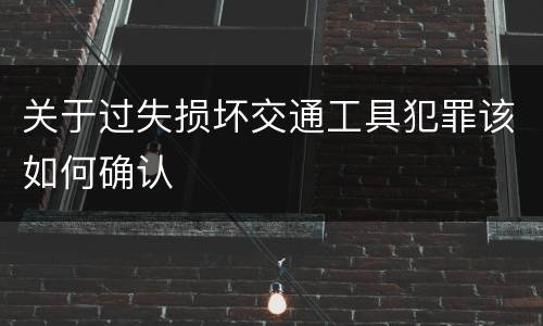 关于过失损坏交通工具犯罪该如何确认
