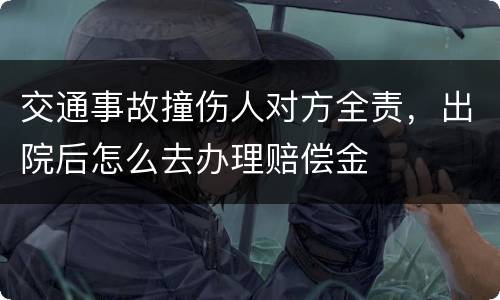 交通事故撞伤人对方全责,出院后怎么去办理赔偿金