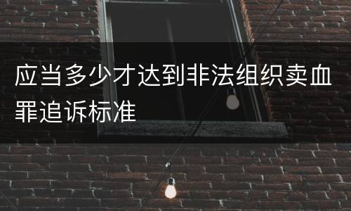 应当多少才达到非法组织卖血罪追诉标准