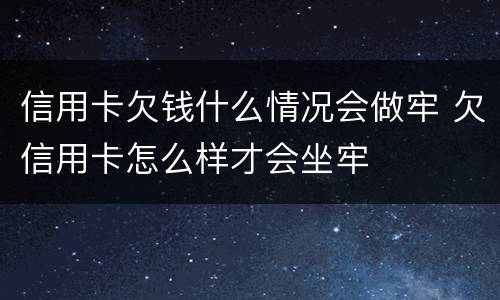 信用卡欠钱什么情况会做牢 欠信用卡怎么样才会坐牢