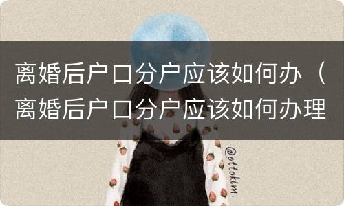 离婚后户口分户应该如何办（离婚后户口分户应该如何办理）