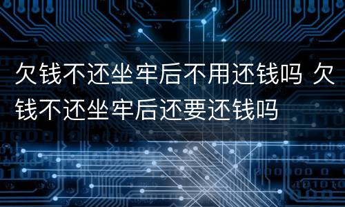 欠钱不还坐牢后不用还钱吗 欠钱不还坐牢后还要还钱吗