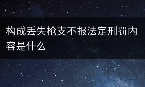 构成丢失枪支不报法定刑罚内容是什么