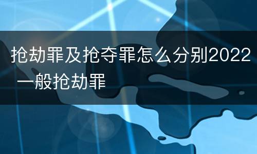 抢劫罪及抢夺罪怎么分别2022 一般抢劫罪