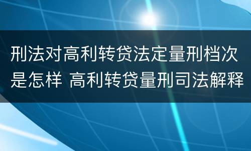 刑法对高利转贷法定量刑档次是怎样 高利转贷量刑司法解释