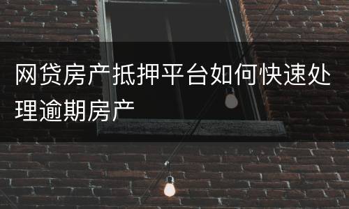 网贷房产抵押平台如何快速处理逾期房产