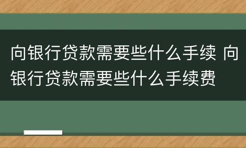 向银行贷款需要些什么手续 向银行贷款需要些什么手续费