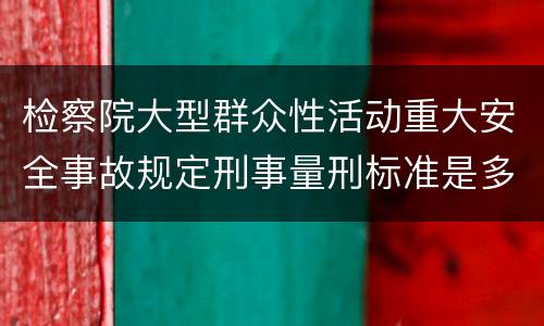 检察院大型群众性活动重大安全事故规定刑事量刑标准是多少