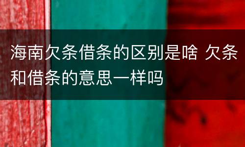 海南欠条借条的区别是啥 欠条和借条的意思一样吗