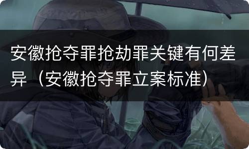 安徽抢夺罪抢劫罪关键有何差异（安徽抢夺罪立案标准）