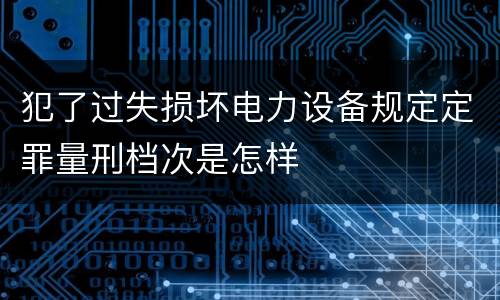 犯了过失损坏电力设备规定定罪量刑档次是怎样