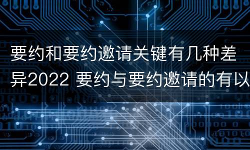 要约和要约邀请关键有几种差异2022 要约与要约邀请的有以下区别