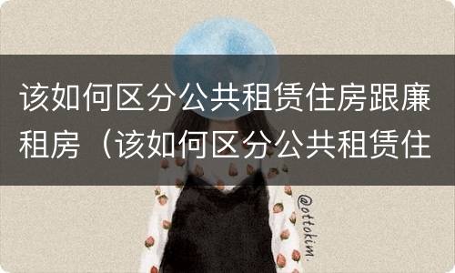 该如何区分公共租赁住房跟廉租房（该如何区分公共租赁住房跟廉租房呢）