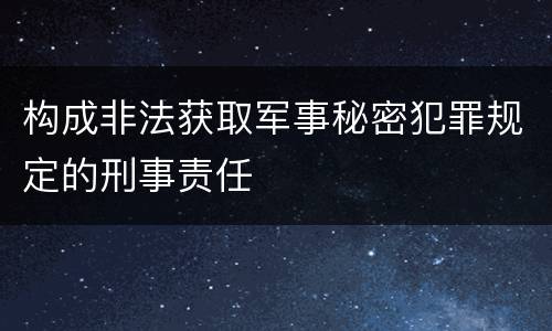 构成非法获取军事秘密犯罪规定的刑事责任