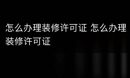 怎么办理装修许可证 怎么办理装修许可证