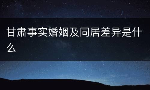 甘肃事实婚姻及同居差异是什么