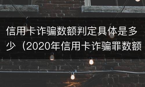 信用卡诈骗数额判定具体是多少（2020年信用卡诈骗罪数额标准）