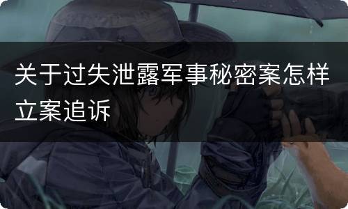 关于过失泄露军事秘密案怎样立案追诉