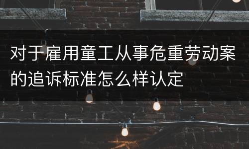 对于雇用童工从事危重劳动案的追诉标准怎么样认定