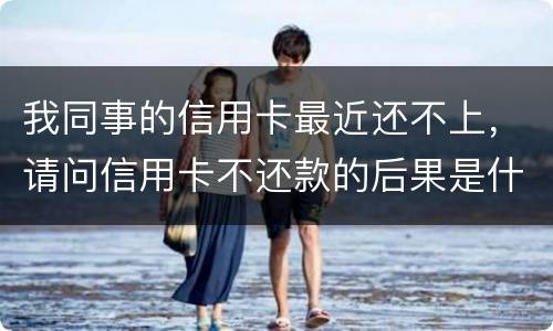 我同事的信用卡最近还不上，请问信用卡不还款的后果是什么