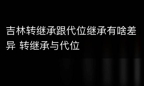吉林转继承跟代位继承有啥差异 转继承与代位