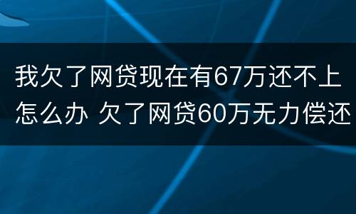 我欠了网贷现在有67万还不上怎么办 欠了网贷60万无力偿还