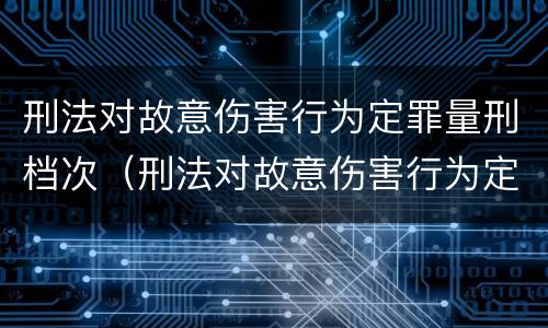 刑法对故意伤害行为定罪量刑档次（刑法对故意伤害行为定罪量刑档次要求）