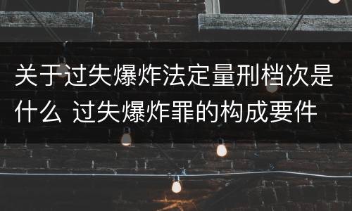 关于过失爆炸法定量刑档次是什么 过失爆炸罪的构成要件