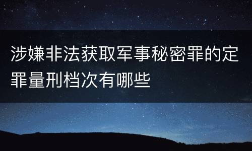 涉嫌非法获取军事秘密罪的定罪量刑档次有哪些