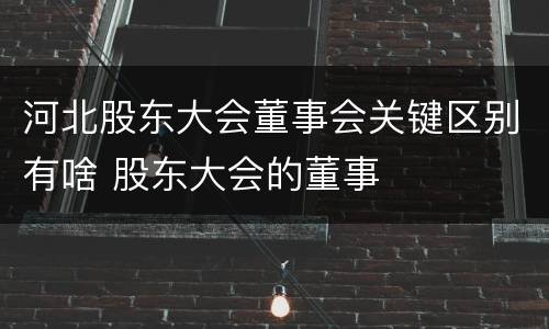 河北股东大会董事会关键区别有啥 股东大会的董事